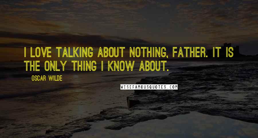 Oscar Wilde Quotes: I love talking about nothing, father. It is the only thing I know about.