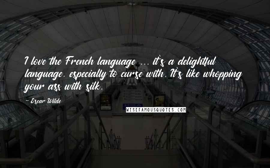 Oscar Wilde Quotes: I love the French language ... it's a delightful language, especially to curse with. It's like whopping your ass with silk.