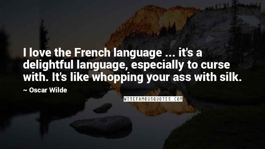 Oscar Wilde Quotes: I love the French language ... it's a delightful language, especially to curse with. It's like whopping your ass with silk.