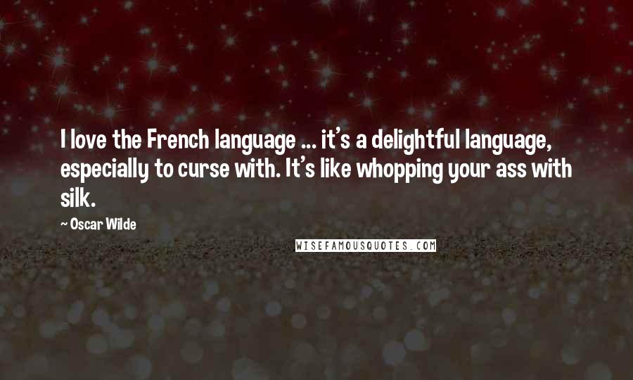 Oscar Wilde Quotes: I love the French language ... it's a delightful language, especially to curse with. It's like whopping your ass with silk.