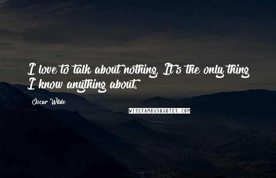 Oscar Wilde Quotes: I love to talk about nothing. It's the only thing I know anything about.