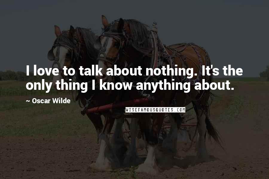 Oscar Wilde Quotes: I love to talk about nothing. It's the only thing I know anything about.