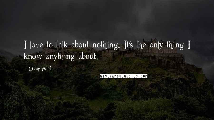 Oscar Wilde Quotes: I love to talk about nothing. It's the only thing I know anything about.