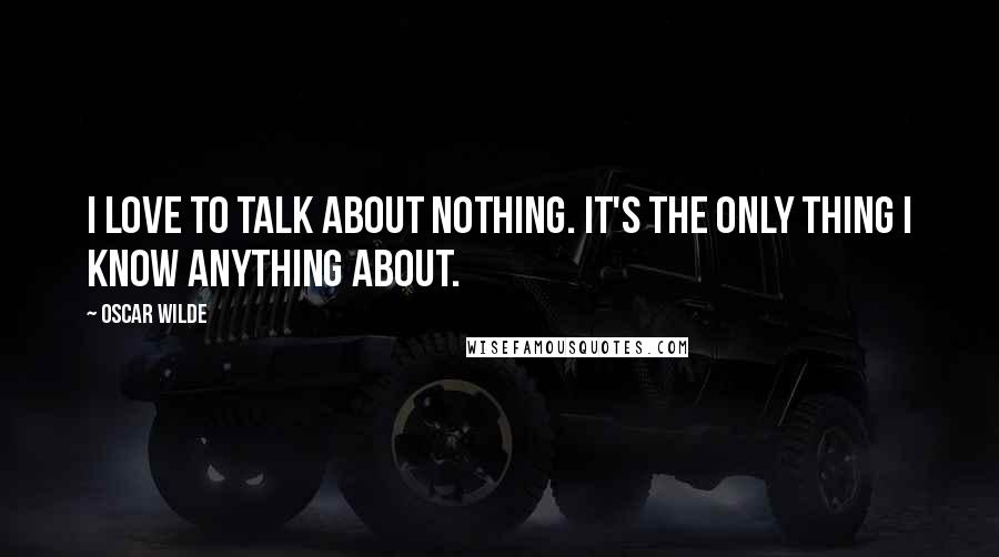 Oscar Wilde Quotes: I love to talk about nothing. It's the only thing I know anything about.