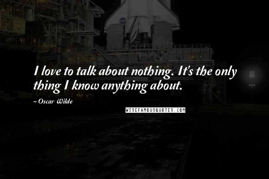 Oscar Wilde Quotes: I love to talk about nothing. It's the only thing I know anything about.