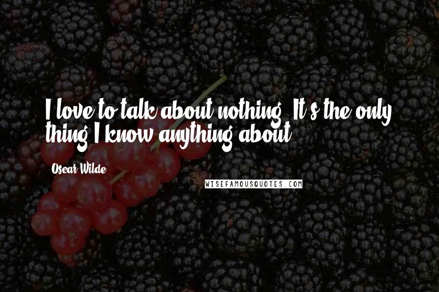 Oscar Wilde Quotes: I love to talk about nothing. It's the only thing I know anything about.
