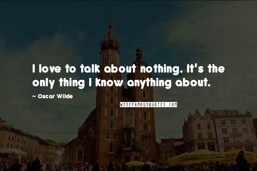 Oscar Wilde Quotes: I love to talk about nothing. It's the only thing I know anything about.