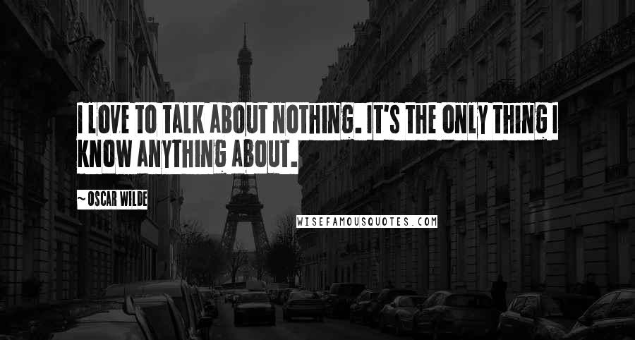 Oscar Wilde Quotes: I love to talk about nothing. It's the only thing I know anything about.