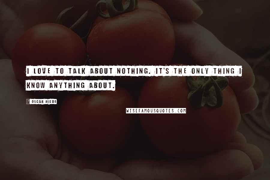 Oscar Wilde Quotes: I love to talk about nothing. It's the only thing I know anything about.