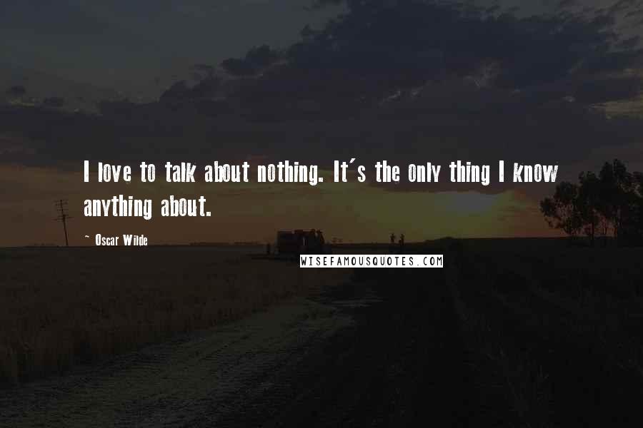 Oscar Wilde Quotes: I love to talk about nothing. It's the only thing I know anything about.