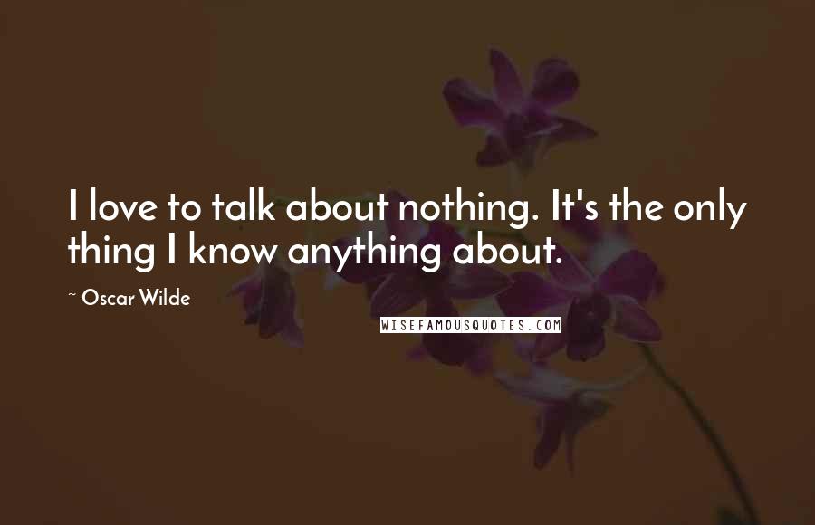 Oscar Wilde Quotes: I love to talk about nothing. It's the only thing I know anything about.