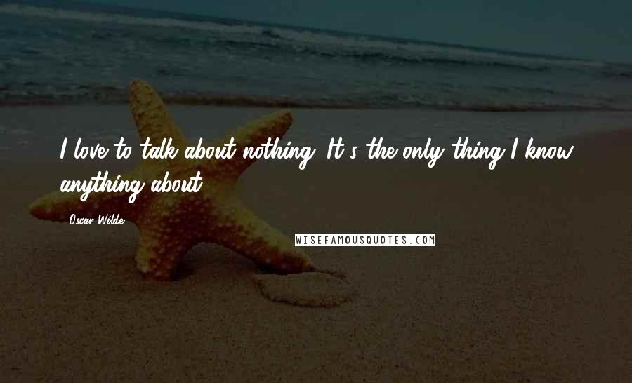 Oscar Wilde Quotes: I love to talk about nothing. It's the only thing I know anything about.