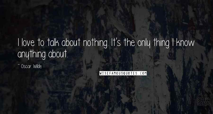 Oscar Wilde Quotes: I love to talk about nothing. It's the only thing I know anything about.