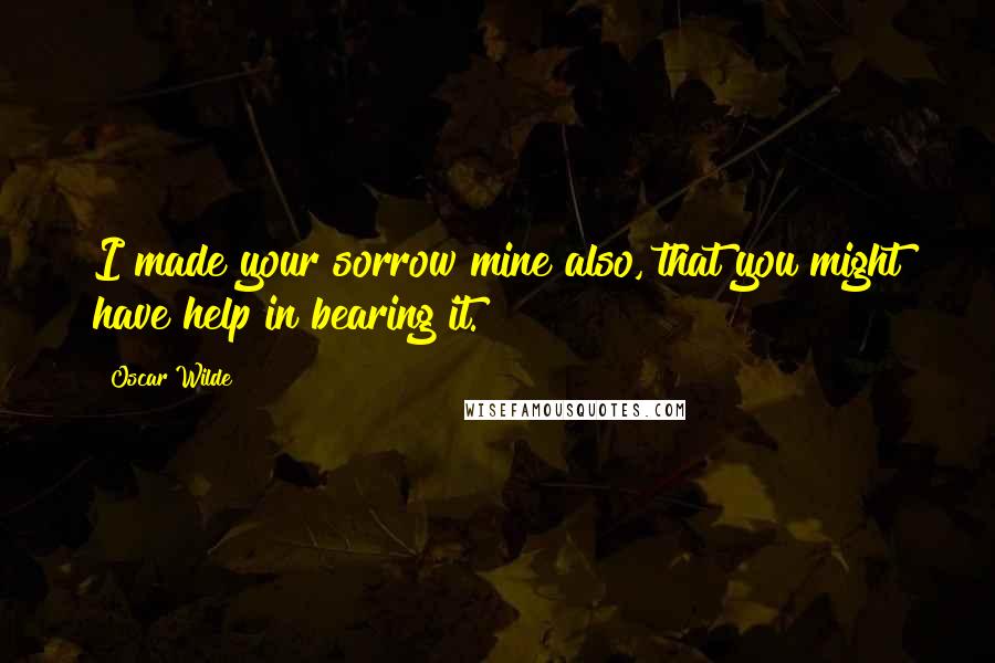 Oscar Wilde Quotes: I made your sorrow mine also, that you might have help in bearing it.