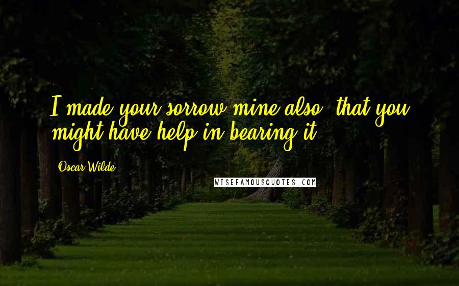 Oscar Wilde Quotes: I made your sorrow mine also, that you might have help in bearing it.