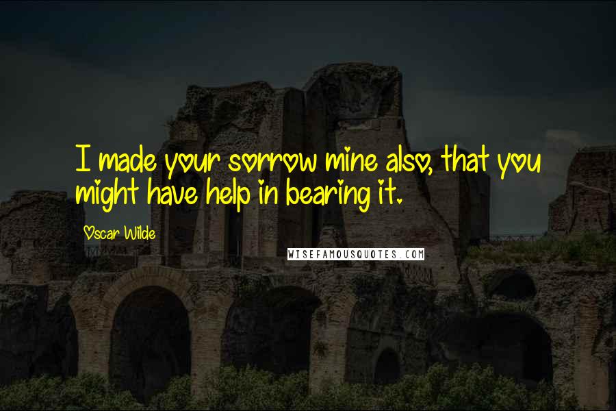 Oscar Wilde Quotes: I made your sorrow mine also, that you might have help in bearing it.