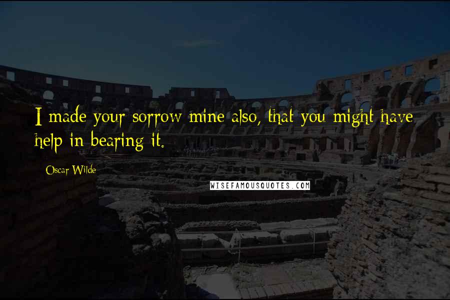 Oscar Wilde Quotes: I made your sorrow mine also, that you might have help in bearing it.