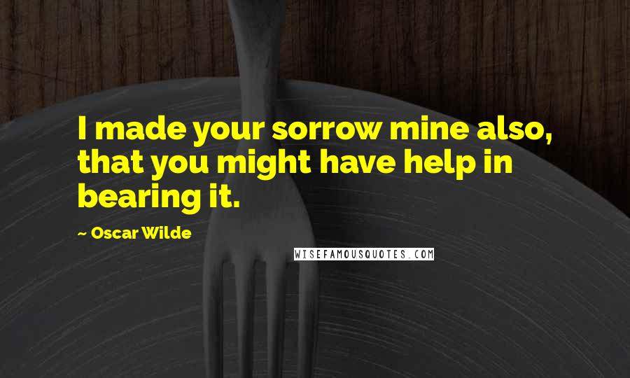 Oscar Wilde Quotes: I made your sorrow mine also, that you might have help in bearing it.