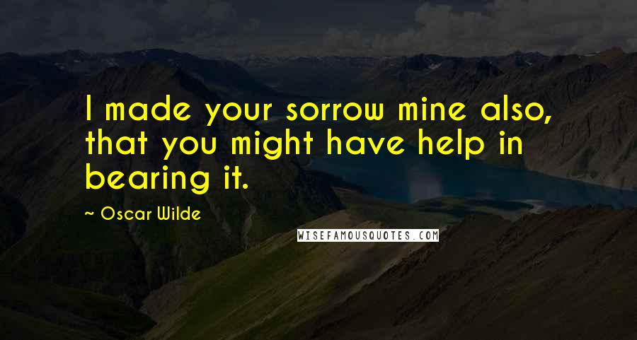 Oscar Wilde Quotes: I made your sorrow mine also, that you might have help in bearing it.