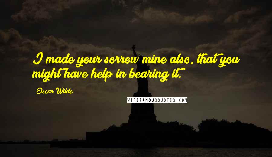 Oscar Wilde Quotes: I made your sorrow mine also, that you might have help in bearing it.