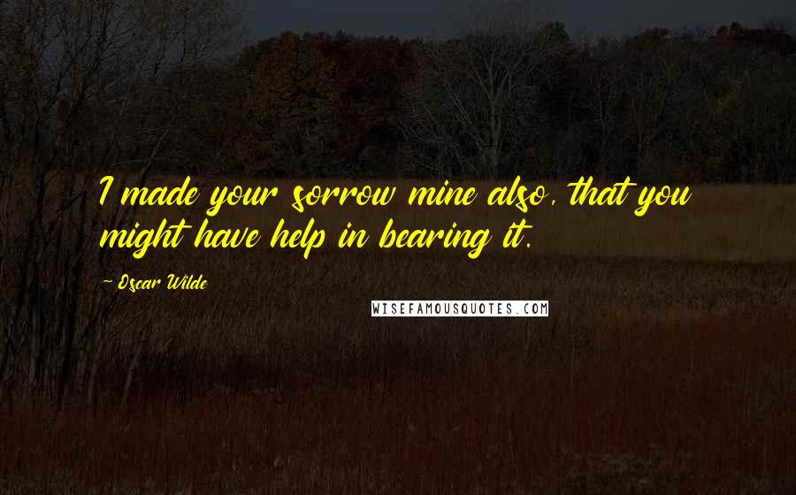 Oscar Wilde Quotes: I made your sorrow mine also, that you might have help in bearing it.