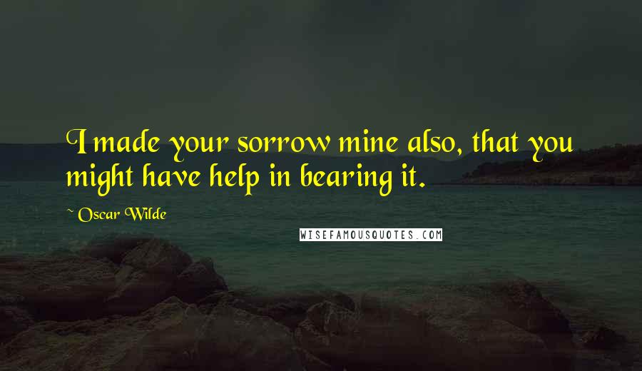 Oscar Wilde Quotes: I made your sorrow mine also, that you might have help in bearing it.