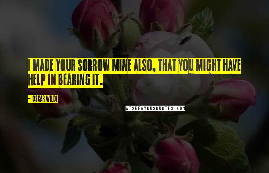 Oscar Wilde Quotes: I made your sorrow mine also, that you might have help in bearing it.