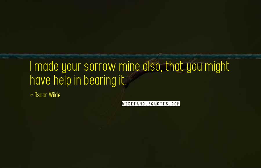 Oscar Wilde Quotes: I made your sorrow mine also, that you might have help in bearing it.