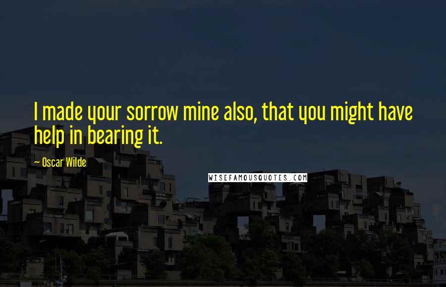 Oscar Wilde Quotes: I made your sorrow mine also, that you might have help in bearing it.