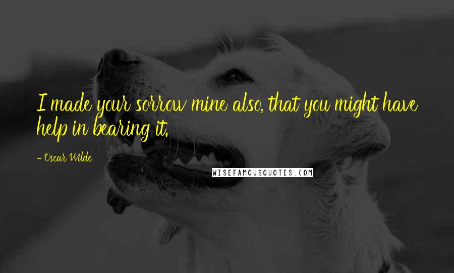 Oscar Wilde Quotes: I made your sorrow mine also, that you might have help in bearing it.