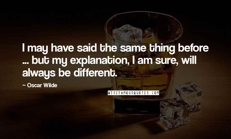 Oscar Wilde Quotes: I may have said the same thing before ... but my explanation, I am sure, will always be different.