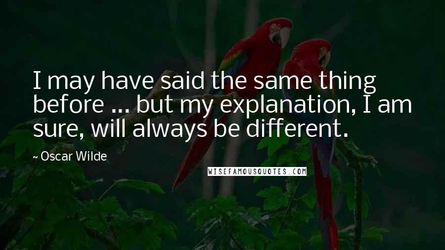 Oscar Wilde Quotes: I may have said the same thing before ... but my explanation, I am sure, will always be different.