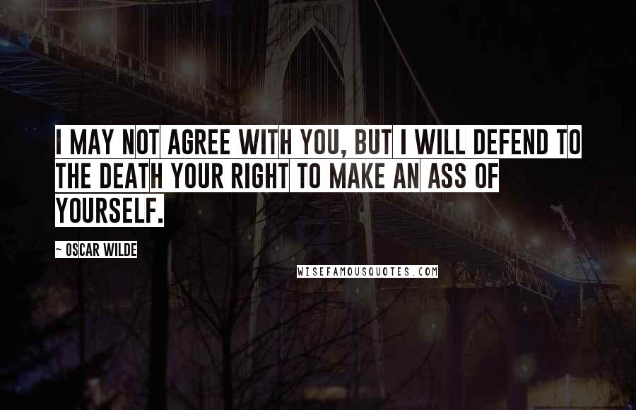 Oscar Wilde Quotes: I may not agree with you, but I will defend to the death your right to make an ass of yourself.