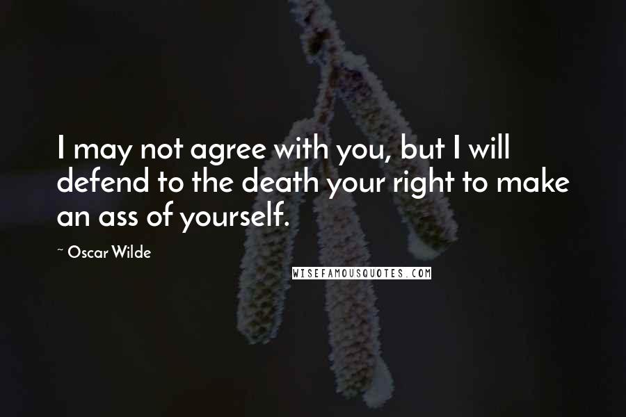 Oscar Wilde Quotes: I may not agree with you, but I will defend to the death your right to make an ass of yourself.