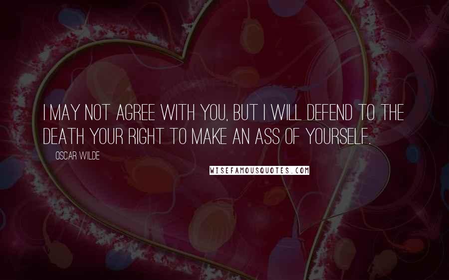Oscar Wilde Quotes: I may not agree with you, but I will defend to the death your right to make an ass of yourself.