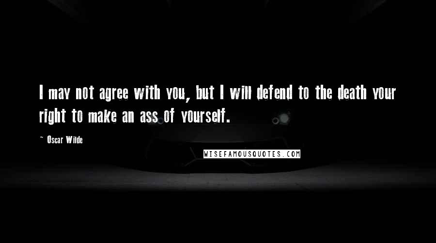 Oscar Wilde Quotes: I may not agree with you, but I will defend to the death your right to make an ass of yourself.