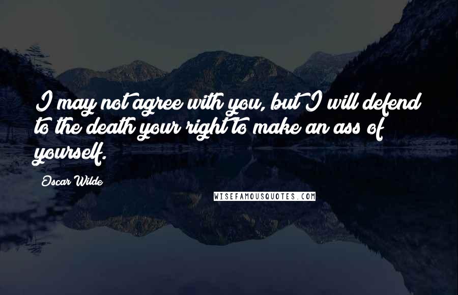 Oscar Wilde Quotes: I may not agree with you, but I will defend to the death your right to make an ass of yourself.