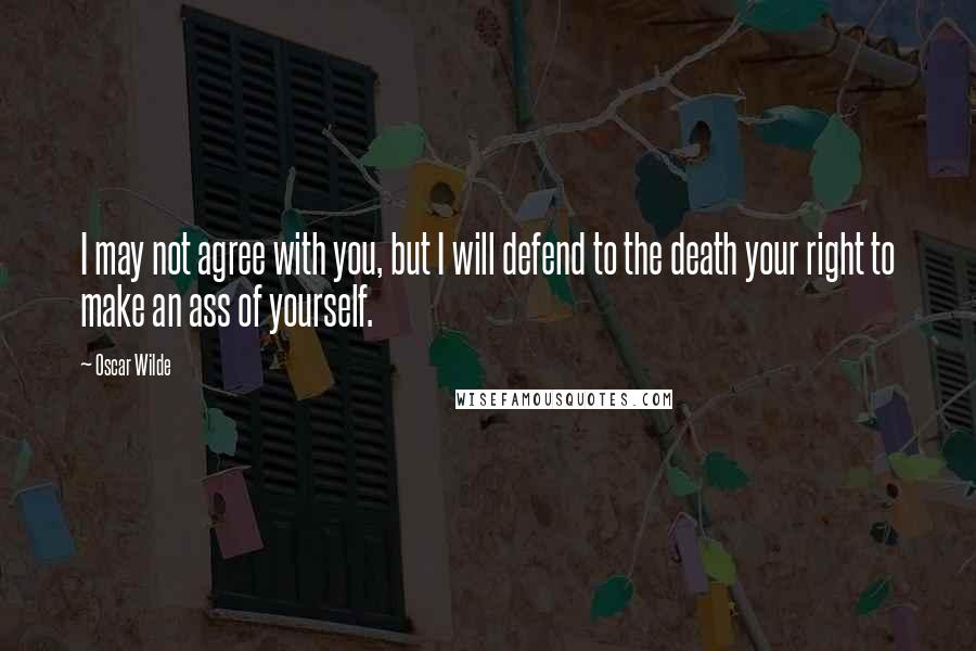 Oscar Wilde Quotes: I may not agree with you, but I will defend to the death your right to make an ass of yourself.