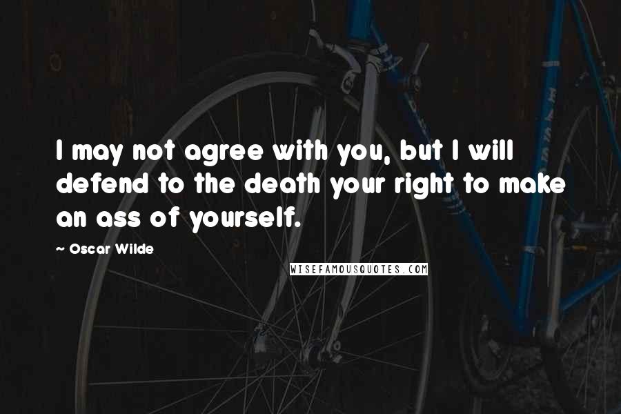 Oscar Wilde Quotes: I may not agree with you, but I will defend to the death your right to make an ass of yourself.