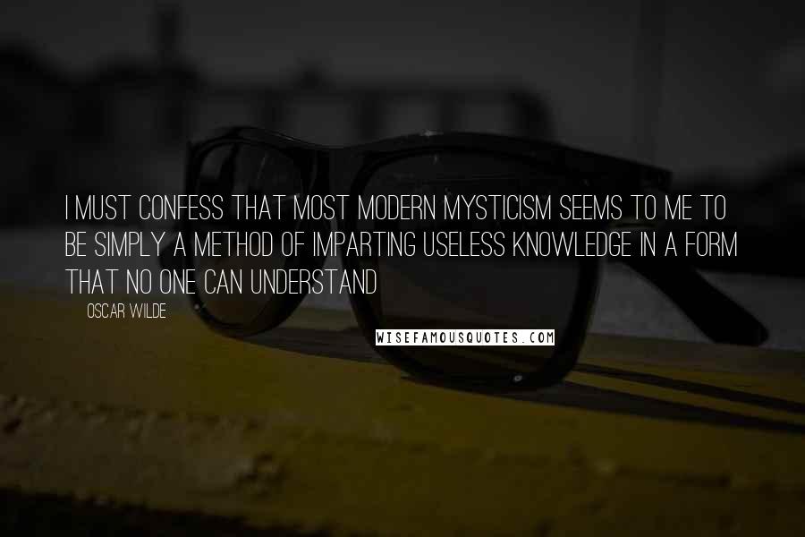 Oscar Wilde Quotes: I must confess that most modern mysticism seems to me to be simply a method of imparting useless knowledge in a form that no one can understand