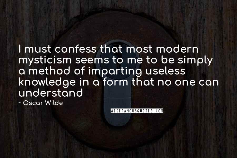 Oscar Wilde Quotes: I must confess that most modern mysticism seems to me to be simply a method of imparting useless knowledge in a form that no one can understand