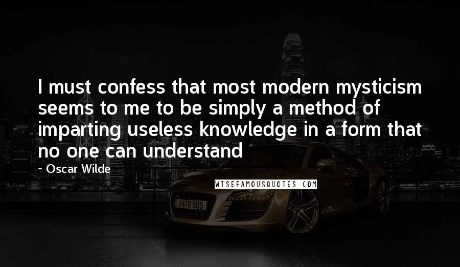 Oscar Wilde Quotes: I must confess that most modern mysticism seems to me to be simply a method of imparting useless knowledge in a form that no one can understand