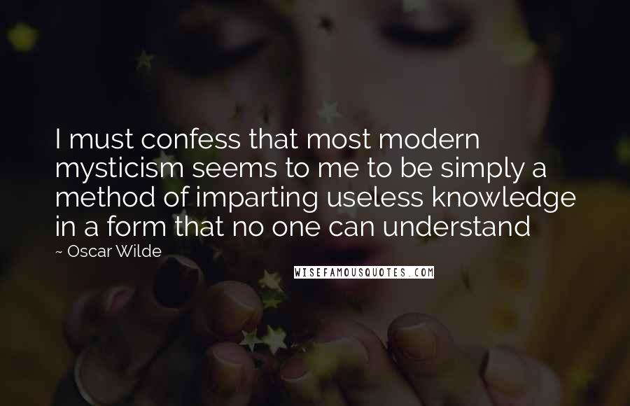 Oscar Wilde Quotes: I must confess that most modern mysticism seems to me to be simply a method of imparting useless knowledge in a form that no one can understand