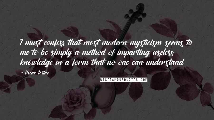 Oscar Wilde Quotes: I must confess that most modern mysticism seems to me to be simply a method of imparting useless knowledge in a form that no one can understand