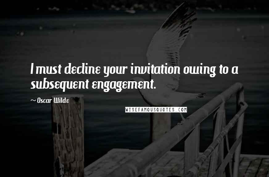 Oscar Wilde Quotes: I must decline your invitation owing to a subsequent engagement.