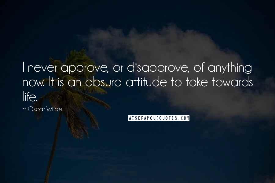 Oscar Wilde Quotes: I never approve, or disapprove, of anything now. It is an absurd attitude to take towards life.