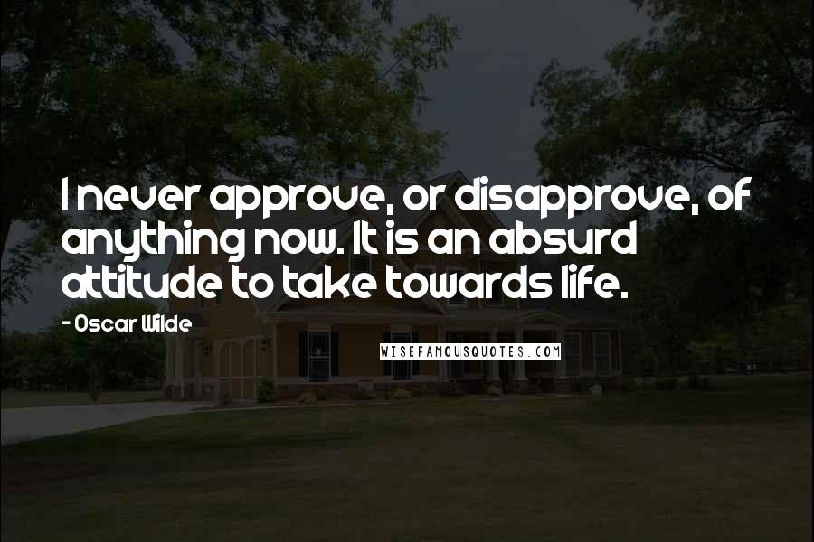 Oscar Wilde Quotes: I never approve, or disapprove, of anything now. It is an absurd attitude to take towards life.
