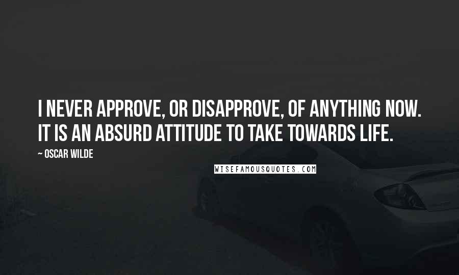 Oscar Wilde Quotes: I never approve, or disapprove, of anything now. It is an absurd attitude to take towards life.