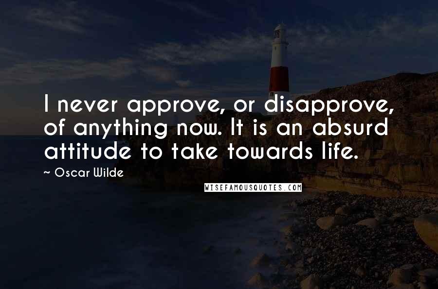 Oscar Wilde Quotes: I never approve, or disapprove, of anything now. It is an absurd attitude to take towards life.