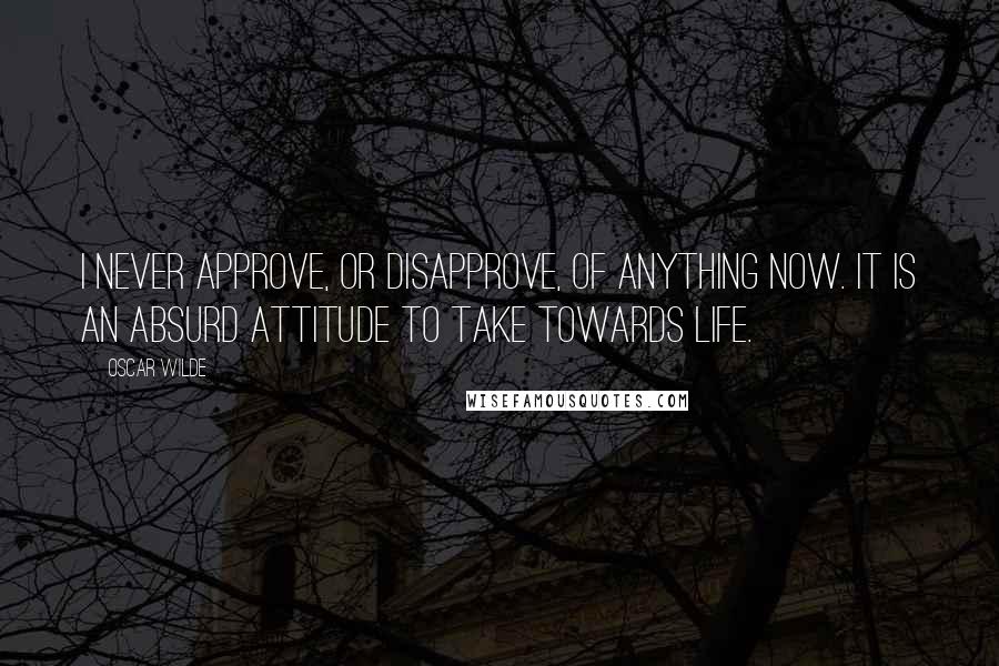 Oscar Wilde Quotes: I never approve, or disapprove, of anything now. It is an absurd attitude to take towards life.